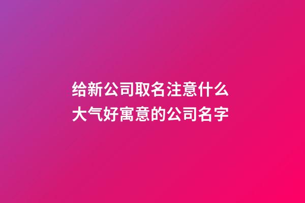 给新公司取名注意什么 大气好寓意的公司名字-第1张-公司起名-玄机派